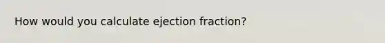 How would you calculate ejection fraction?