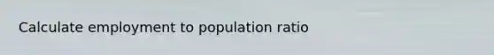 Calculate employment to population ratio