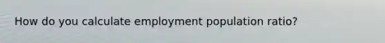 How do you calculate employment population ratio?