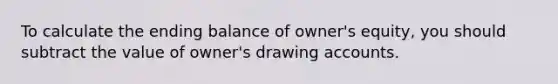 To calculate the ending balance of owner's equity, you should subtract the value of owner's drawing accounts.