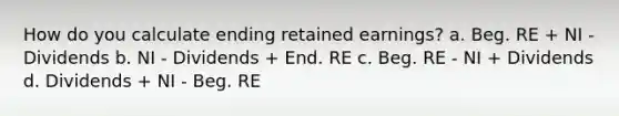 How do you calculate ending retained earnings? a. Beg. RE + NI - Dividends b. NI - Dividends + End. RE c. Beg. RE - NI + Dividends d. Dividends + NI - Beg. RE