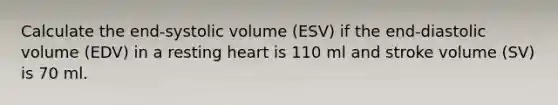 Calculate the end-systolic volume (ESV) if the end-diastolic volume (EDV) in a resting heart is 110 ml and stroke volume (SV) is 70 ml.