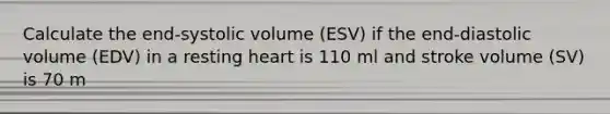 Calculate the end-systolic volume (ESV) if the end-diastolic volume (EDV) in a resting heart is 110 ml and stroke volume (SV) is 70 m