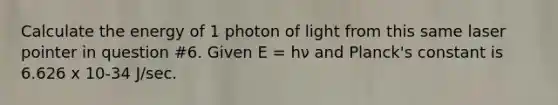 Calculate the energy of 1 photon of light from this same laser pointer in question #6. Given E = hν and Planck's constant is 6.626 x 10-34 J/sec.