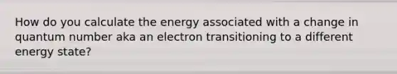 How do you calculate the energy associated with a change in quantum number aka an electron transitioning to a different energy state?