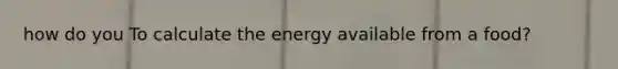 how do you To calculate the energy available from a food?