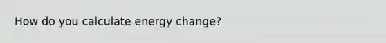 How do you calculate energy change?