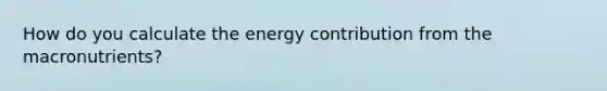 How do you calculate the energy contribution from the macronutrients?