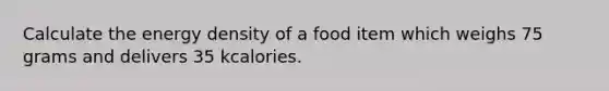 Calculate the energy density of a food item which weighs 75 grams and delivers 35 kcalories.