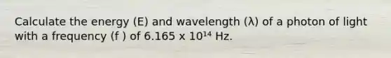 Calculate the energy (E) and wavelength (λ) of a photon of light with a frequency (f ) of 6.165 x 10¹⁴ Hz.