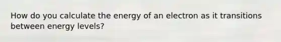 How do you calculate the energy of an electron as it transitions between energy levels?