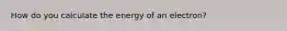 How do you calculate the energy of an electron?