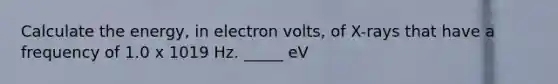 Calculate the energy, in electron volts, of X-rays that have a frequency of 1.0 x 1019 Hz. _____ eV