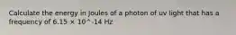 Calculate the energy in Joules of a photon of uv light that has a frequency of 6.15 × 10^-14 Hz