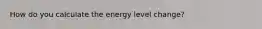 How do you calculate the energy level change?