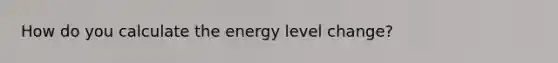 How do you calculate the energy level change?