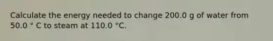 Calculate the energy needed to change 200.0 g of water from 50.0 ° C to steam at 110.0 °C.