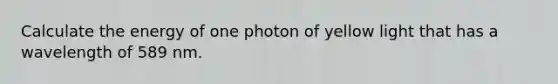 Calculate the energy of one photon of yellow light that has a wavelength of 589 nm.