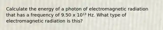 Calculate the energy of a photon of electromagnetic radiation that has a frequency of 9.50 x 10¹³ Hz. What type of electromagnetic radiation is this?