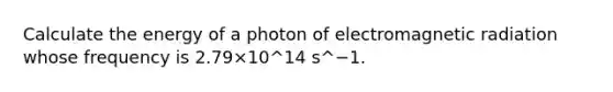 Calculate the energy of a photon of electromagnetic radiation whose frequency is 2.79×10^14 s^−1.