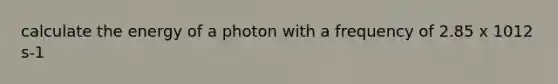 calculate the energy of a photon with a frequency of 2.85 x 1012 s-1