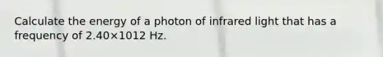 Calculate the energy of a photon of infrared light that has a frequency of 2.40×1012 Hz.