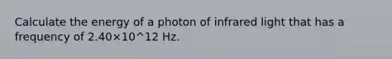 Calculate the energy of a photon of infrared light that has a frequency of 2.40×10^12 Hz.