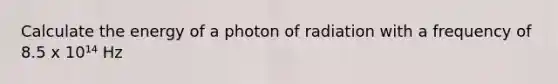 Calculate the energy of a photon of radiation with a frequency of 8.5 x 10¹⁴ Hz