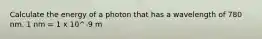 Calculate the energy of a photon that has a wavelength of 780 nm. 1 nm = 1 x 10^-9 m