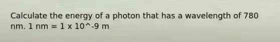 Calculate the energy of a photon that has a wavelength of 780 nm. 1 nm = 1 x 10^-9 m