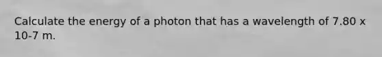 Calculate the energy of a photon that has a wavelength of 7.80 x 10-7 m.