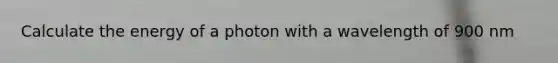 Calculate the energy of a photon with a wavelength of 900 nm