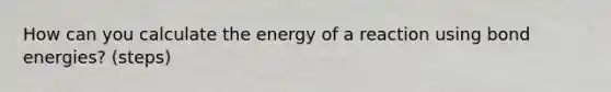 How can you calculate the energy of a reaction using bond energies? (steps)