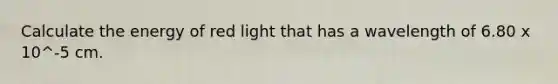 Calculate the energy of red light that has a wavelength of 6.80 x 10^-5 cm.