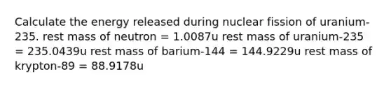 Calculate the energy released during nuclear fission of uranium-235. rest mass of neutron = 1.0087u rest mass of uranium-235 = 235.0439u rest mass of barium-144 = 144.9229u rest mass of krypton-89 = 88.9178u