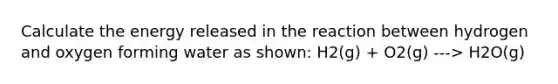 Calculate the energy released in the reaction between hydrogen and oxygen forming water as shown: H2(g) + O2(g) ---> H2O(g)
