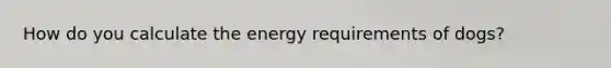 How do you calculate the energy requirements of dogs?