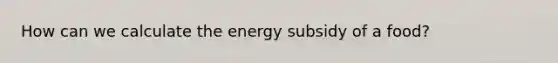 How can we calculate the energy subsidy of a food?