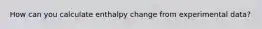 How can you calculate enthalpy change from experimental data?