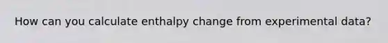 How can you calculate enthalpy change from experimental data?