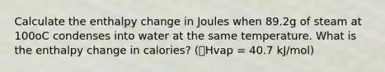 Calculate the enthalpy change in Joules when 89.2g of steam at 100oC condenses into water at the same temperature. What is the enthalpy change in calories? (🔺Hvap = 40.7 kJ/mol)