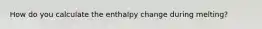 How do you calculate the enthalpy change during melting?