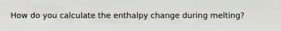 How do you calculate the enthalpy change during melting?