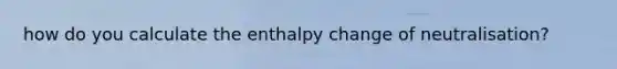 how do you calculate the enthalpy change of neutralisation?