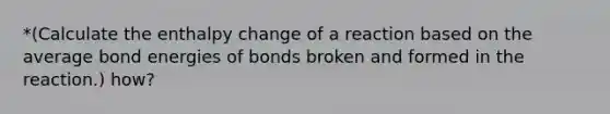 *(Calculate the enthalpy change of a reaction based on the average bond energies of bonds broken and formed in the reaction.) how?