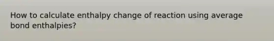 How to calculate enthalpy change of reaction using average bond enthalpies?