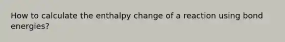 How to calculate the enthalpy change of a reaction using bond energies?