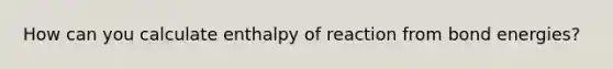 How can you calculate enthalpy of reaction from bond energies?