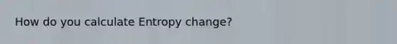 How do you calculate Entropy change?