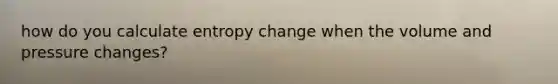 how do you calculate entropy change when the volume and pressure changes?